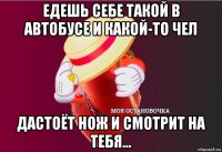 едешь себе такой в автобусе и какой-то чел дастоёт нож и смотрит на тебя...