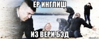 ёр инглиш из вери бэд