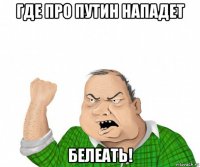 где про путин нападет белеать!