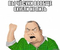 вы чё суки вообще охуели не пить 