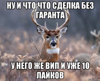 ну и что что сделка без гаранта у него же вип и уже 10 лайков