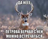 да неее петрова верная с ней можно встречаться