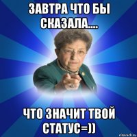 завтра что бы сказала.... что значит твой статус=))