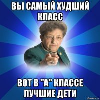 вы самый худший класс вот в "а" классе лучшие дети