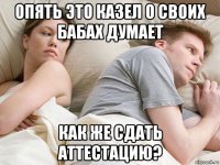 опять это казел о своих бабах думает как же сдать аттестацию?