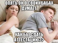 опять он о своих бабах думает как бы сдать аттестацию??