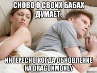 сново о своих бабах думает. интересно когда обновление на dragonmoney