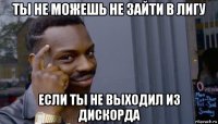 ты не можешь не зайти в лигу если ты не выходил из дискорда