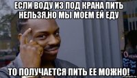 если воду из под крана пить нельзя,но мы моем ей еду то получается пить ее можно!