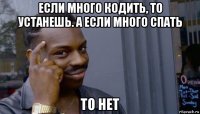 если много кодить, то устанешь. а если много спать то нет