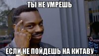 ты не умрешь если не пойдешь на китаву