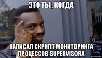 это ты, когда написал скрипт мониторинга процессов supervisora