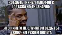 когда ты кинул телефон с 10этажа,но ты знаешь что ничего не случится ведь ты включил режим полета