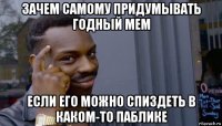 зачем самому придумывать годный мем если его можно спиздеть в каком-то паблике