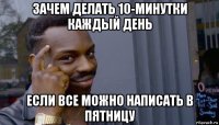 зачем делать 10-минутки каждый день если все можно написать в пятницу