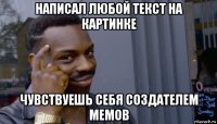 написал любой текст на картинке чувствуешь себя создателем мемов