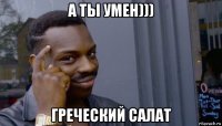 а ты умен))) греческий салат