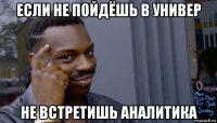 если не пойдёшь в универ не встретишь аналитика