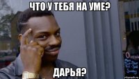 что у тебя на уме? дарья?