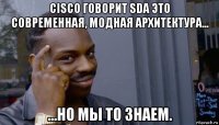 cisco говорит sda это современная, модная архитектура... ...но мы то знаем.