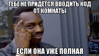 тебе не придётся вводить код от комнаты если она уже полная