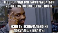 тебе не придется расстраиваться из-за отсутствия серта в лотке если ты изначально не покупаешь билеты