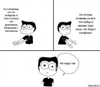 Ты говоришь, что не пойдешь в Элит потому что дорожишь общением с человеком Но потом ложишь на все это хуйца и идешь туда зная, что будет конфликт Не надо так