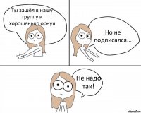 Ты зашёл в нашу группу и хорошенько орнул Но не подписался... Не надо так!