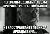 перестаньте делать репосты про розыгрыш автомобилей не расстраивайте леонида аркадьевича...