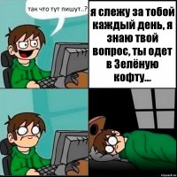 так что тут пишут..? я слежу за тобой каждый день, я знаю твой вопрос, ты одет в Зелёную кофту...