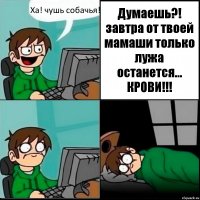 Ха! чушь собачья! Думаешь?! завтра от твоей мамаши только лужа останется... КРОВИ!!!