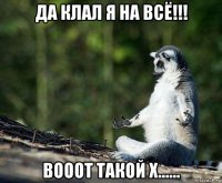 да клал я на всё!!! вооот такой х......