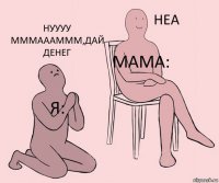 Я: Мама: Нуууу мммаааммм,дай денег