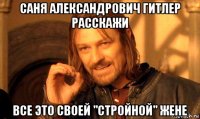 саня александрович гитлер расскажи все это своей "стройной" жене