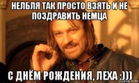 нелбля так просто взять и не поздравить немца с днём рождения, леха :)))