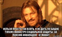  нельзя просто так взять, и не дать по башке тупому министру социальной защиты, за пенсию инвалидов - 61 манат