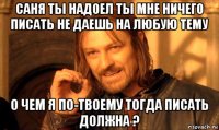 саня ты надоел ты мне ничего писать не даешь на любую тему о чем я по-твоему тогда писать должна ?