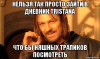 нельзя так просто зайти в дневник tristana что бы няшных трапиков посмотреть