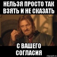 нельзя просто так взять и не сказать с вашего согласия