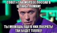 совет#1 на морозе поссав в штаны, помни! ты можешь еще в них посрать! так будет теплее!