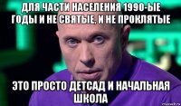 для части населения 1990-ые годы и не святые, и не проклятые это просто детсад и начальная школа