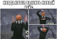 когда хотел выбить новый кейс 