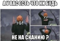 а у вас есть что ни будь не на сканию ?