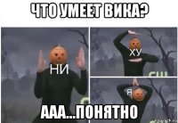 что умеет вика? ааа...понятно