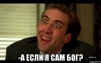  -а если я сам бог?