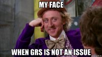 my face when grs is not an issue