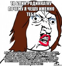 та блин родинка!ну почему я чешу именно тебя а не прыщ? лучше бы прыщ, потому что я не хочу заносить эту дурацкую инфекцию и умирать от меланомы!я ещё не старая а совсем молодая! мне 19 лет!!!аааа! бомбит с родинки, которая чешется как комариный укус!!!