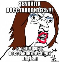 звуки!та восстановитесь!!! вы не можете восстановиться!!!ой плять!!!