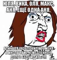 юля, вика, оля, макс, аня, ещё одна аня, алина!та разблокируйте меня в инстаграме немедленно!я долго буду ждать?!!!