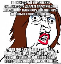 вы некоторые украинские знаменитости делаете пластические операции, на маникюру, шманикюры, айфоны 8 и это безполезно а для моей семьи нету денег на колодец! отдайте для моей семьи свои деньги немедленно!!! они на колодец нужны.он дохуя стоит!!!